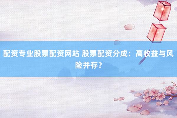 配资专业股票配资网站 股票配资分成：高收益与风险并存？