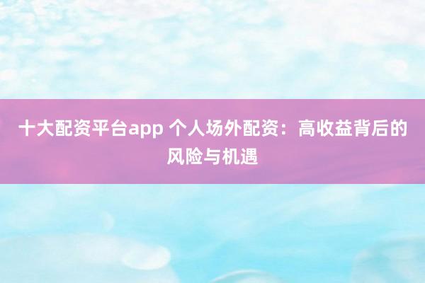 十大配资平台app 个人场外配资：高收益背后的风险与机遇
