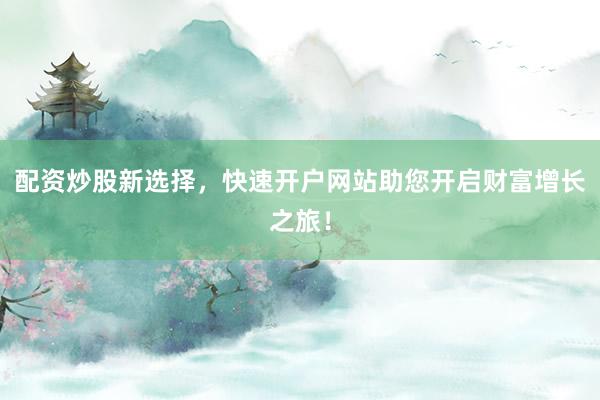 配资炒股新选择，快速开户网站助您开启财富增长之旅！