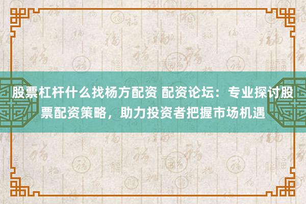 股票杠杆什么找杨方配资 配资论坛：专业探讨股票配资策略，助力投资者把握市场机遇