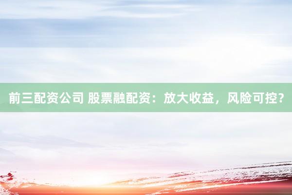 前三配资公司 股票融配资：放大收益，风险可控？