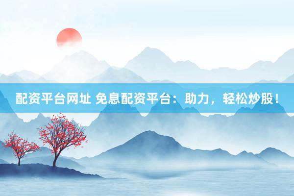 配资平台网址 免息配资平台：助力，轻松炒股！