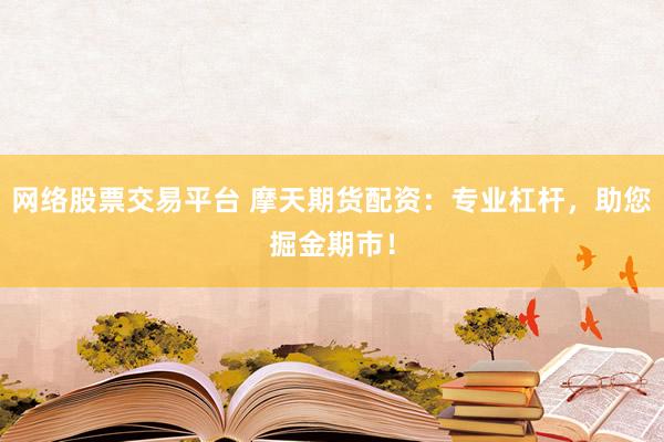 网络股票交易平台 摩天期货配资：专业杠杆，助您掘金期市！