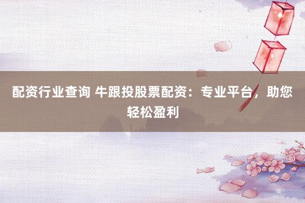 配资行业查询 牛跟投股票配资：专业平台，助您轻松盈利
