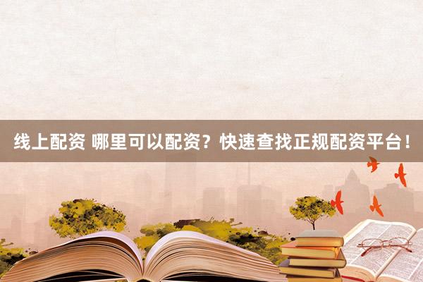 线上配资 哪里可以配资？快速查找正规配资平台！