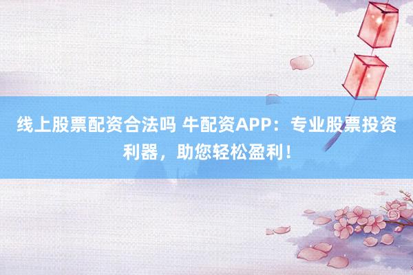 线上股票配资合法吗 牛配资APP：专业股票投资利器，助您轻松盈利！