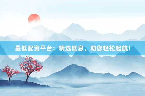 最低配资平台：精选低息，助您轻松起航！