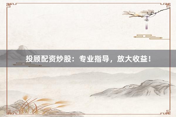 投顾配资炒股：专业指导，放大收益！