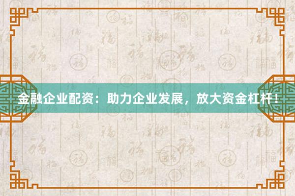金融企业配资：助力企业发展，放大资金杠杆！
