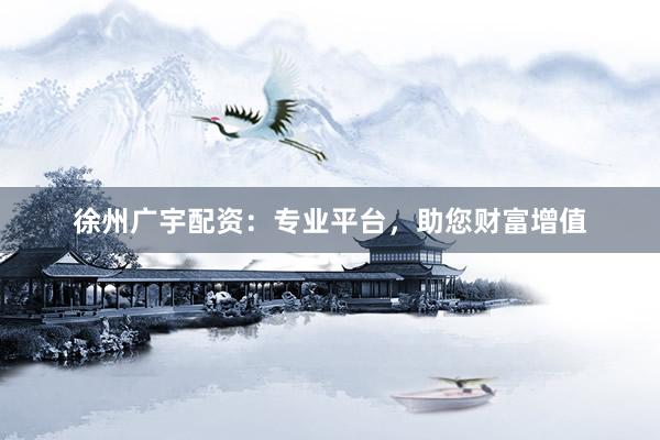 徐州广宇配资：专业平台，助您财富增值
