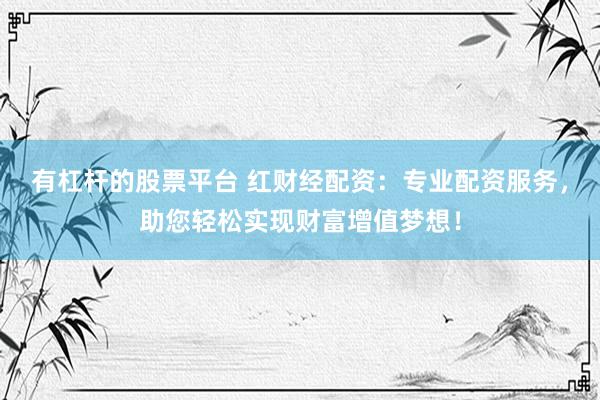 有杠杆的股票平台 红财经配资：专业配资服务，助您轻松实现财富增值梦想！