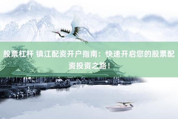 股票杠杆 镇江配资开户指南：快速开启您的股票配资投资之路！