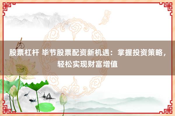 股票杠杆 毕节股票配资新机遇：掌握投资策略，轻松实现财富增值