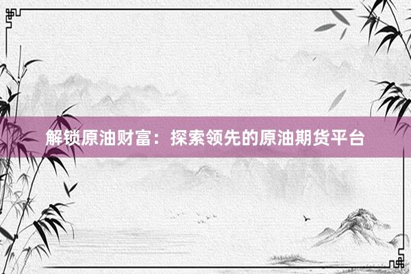 解锁原油财富：探索领先的原油期货平台