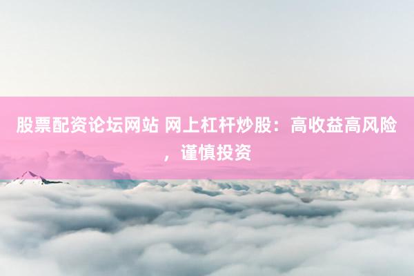 股票配资论坛网站 网上杠杆炒股：高收益高风险，谨慎投资