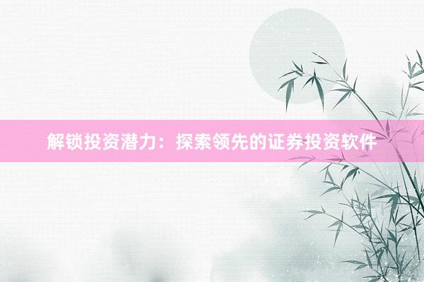 解锁投资潜力：探索领先的证券投资软件