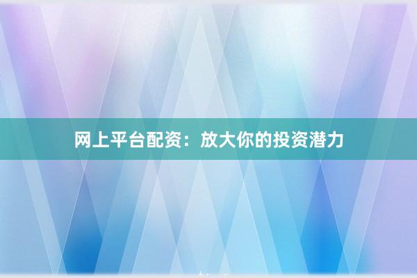 网上平台配资：放大你的投资潜力