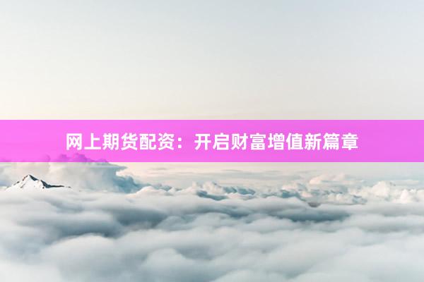 网上期货配资：开启财富增值新篇章