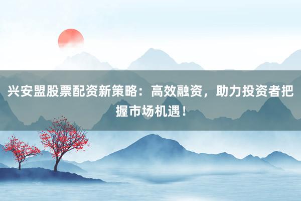 兴安盟股票配资新策略：高效融资，助力投资者把握市场机遇！