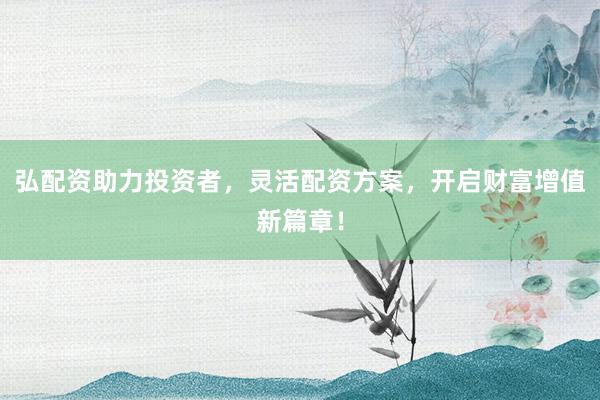 弘配资助力投资者，灵活配资方案，开启财富增值新篇章！