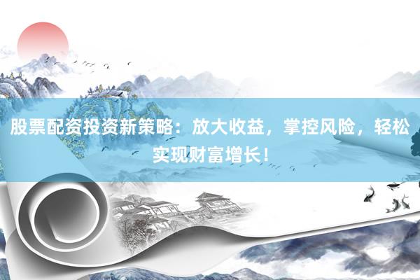 股票配资投资新策略：放大收益，掌控风险，轻松实现财富增长！