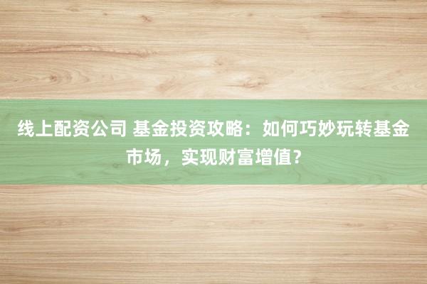 线上配资公司 基金投资攻略：如何巧妙玩转基金市场，实现财富增值？