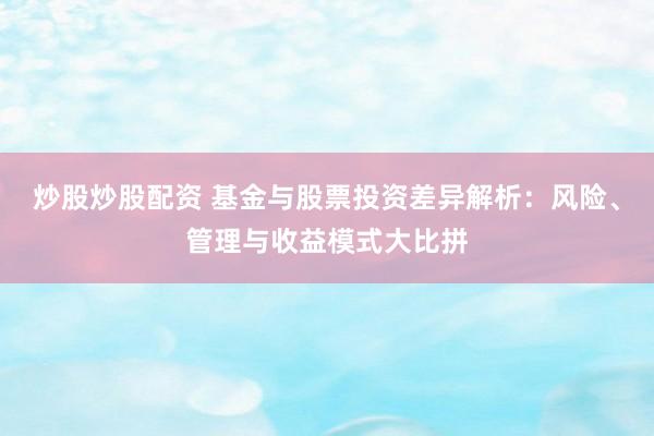 炒股炒股配资 基金与股票投资差异解析：风险、管理与收益模式大比拼