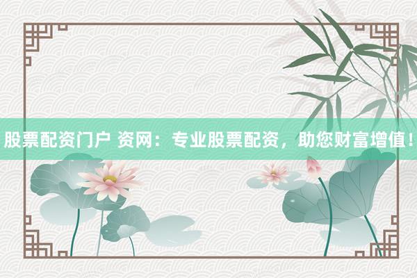 股票配资门户 资网：专业股票配资，助您财富增值！