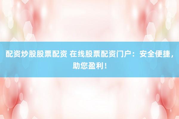 配资炒股股票配资 在线股票配资门户：安全便捷，助您盈利！