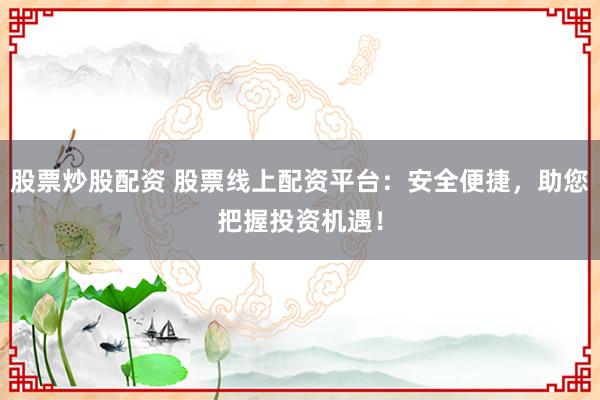 股票炒股配资 股票线上配资平台：安全便捷，助您把握投资机遇！