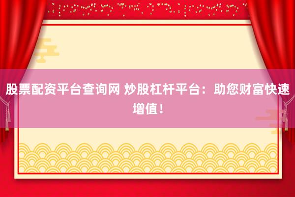 股票配资平台查询网 炒股杠杆平台：助您财富快速增值！