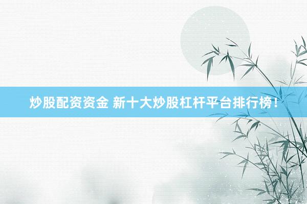 炒股配资资金 新十大炒股杠杆平台排行榜！