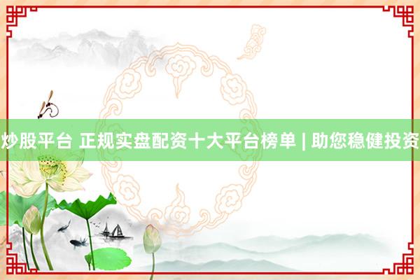 炒股平台 正规实盘配资十大平台榜单 | 助您稳健投资