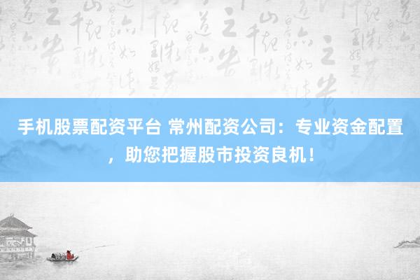 手机股票配资平台 常州配资公司：专业资金配置，助您把握股市投资良机！