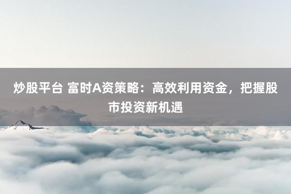 炒股平台 富时A资策略：高效利用资金，把握股市投资新机遇