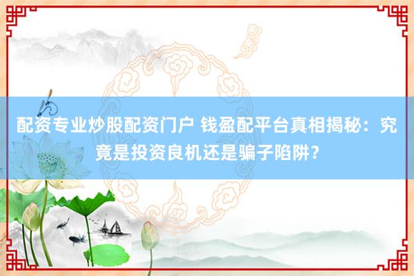 配资专业炒股配资门户 钱盈配平台真相揭秘：究竟是投资良机还是骗子陷阱？