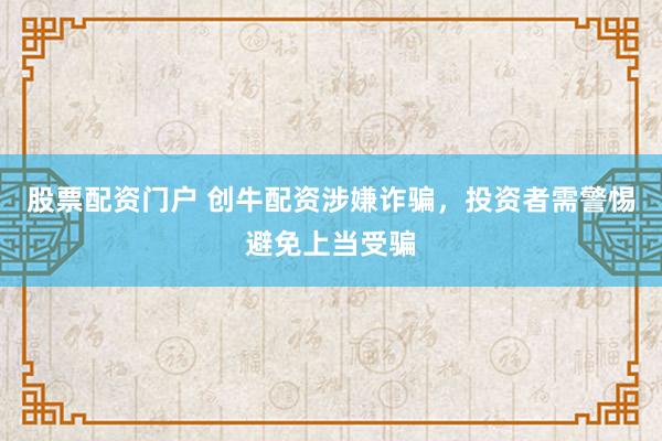 股票配资门户 创牛配资涉嫌诈骗，投资者需警惕避免上当受骗