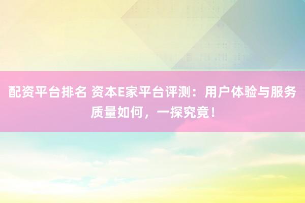 配资平台排名 资本E家平台评测：用户体验与服务质量如何，一探究竟！
