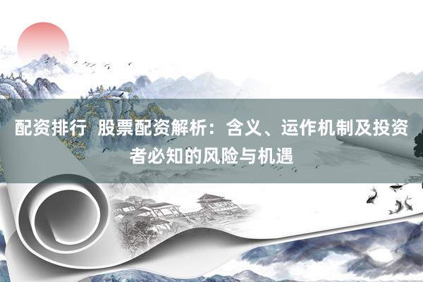 配资排行  股票配资解析：含义、运作机制及投资者必知的风险与机遇