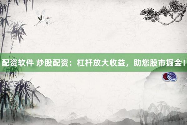 配资软件 炒股配资：杠杆放大收益，助您股市掘金！