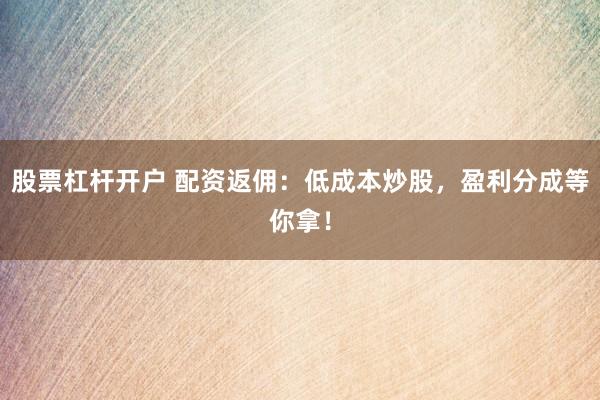 股票杠杆开户 配资返佣：低成本炒股，盈利分成等你拿！