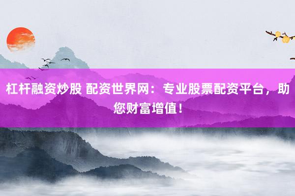 杠杆融资炒股 配资世界网：专业股票配资平台，助您财富增值！
