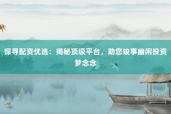 探寻配资优选：揭秘顶级平台，助您竣事幽闲投资梦念念