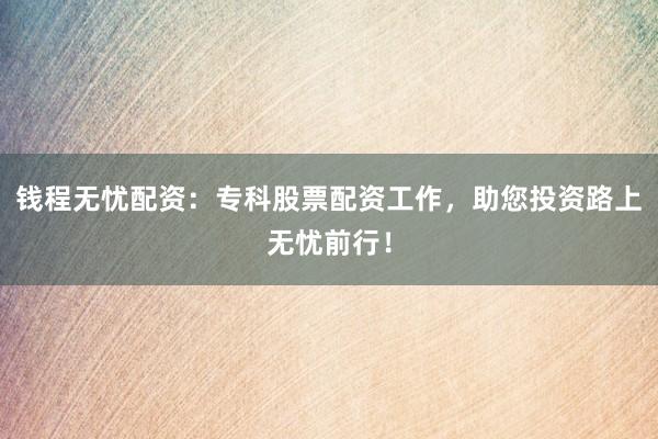 钱程无忧配资：专科股票配资工作，助您投资路上无忧前行！