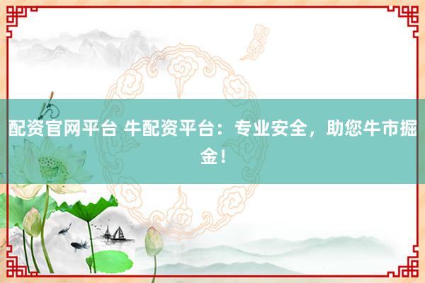 配资官网平台 牛配资平台：专业安全，助您牛市掘金！