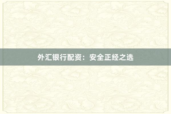 外汇银行配资：安全正经之选