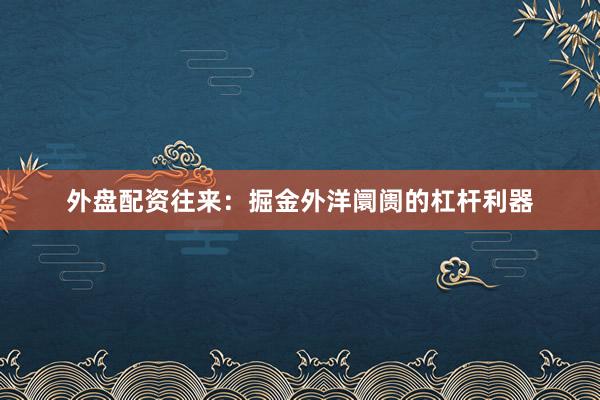 外盘配资往来：掘金外洋阛阓的杠杆利器
