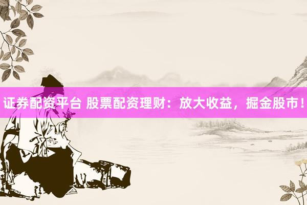 证券配资平台 股票配资理财：放大收益，掘金股市！