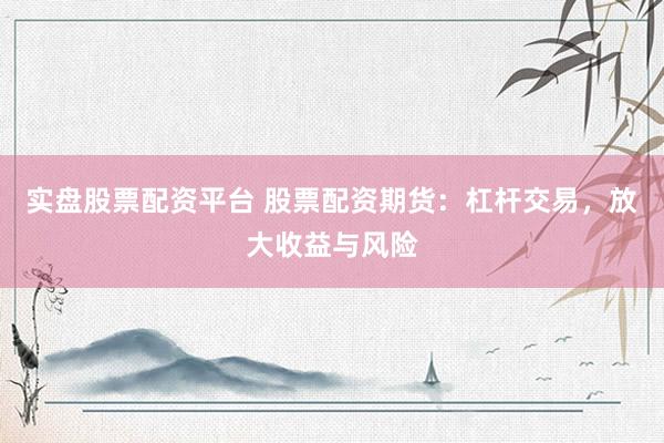 实盘股票配资平台 股票配资期货：杠杆交易，放大收益与风险