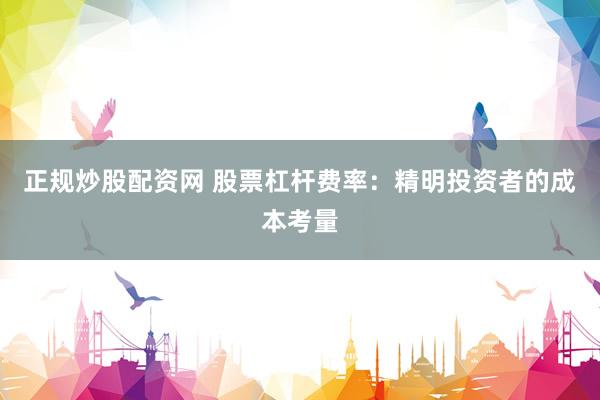 正规炒股配资网 股票杠杆费率：精明投资者的成本考量